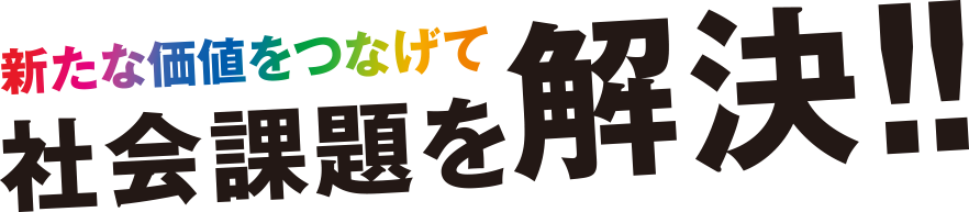 新たな価値をつなげて社会課題を解決!!
