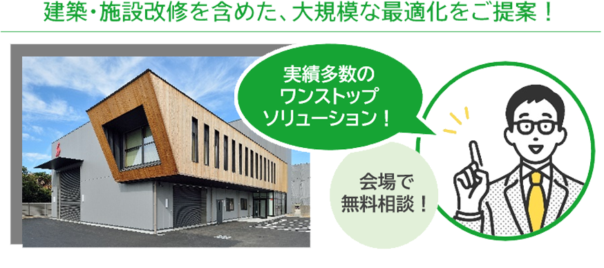 建築・施設改修を含めた、大規模な最適化をご提案！